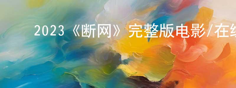 ﻿白兴明发布﻿2023《断网》完整版电影/在线观看/百度云-美剧天堂